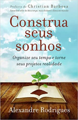 Construa Seus Sonhos - Organize Seu Tempo E Torne Seus Projetos Realidade