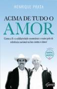 Acima De Tudo O Amor - Como A Fe E A Solidariedade Construiram O Maior Polo De Referencia Nacional Contra O Cancer