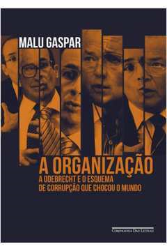A Organizacao - A Odebrecht E O Esquema De Corrupcao Que Chocou O Mundo