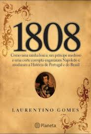 1808 - Como Uma Rainha Louca Um Principe Medroso E Uma Corte Corrupta Enganaram Napoleao E Mudaram A Historia De Portugal E Do Brasil
