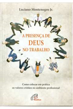 A Presenca De Deus No Trabalho - Como Colocar Em Pratica Os Valores Cristaos No Ambiente Profissional