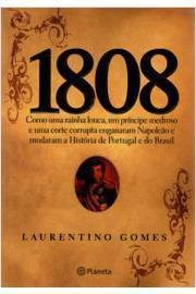 1808 - Como Uma Rainha Louca Um Principe Medroso E Uma Corte Corrupita Enganaram Napoleao E Mudaram A Historia De Portugal E Do Brasil