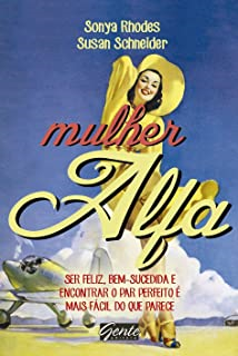 Mulher Alfa - Ser Feliz Bem-sucedida E Encontrar O Par Perfeito E Mais Facil Do Que Parece
