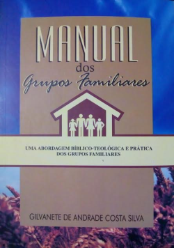 Manual Dos Grupos Familiares - Uma Abordagem Biblico-teologica E Pratica Dos Grupos Familiares