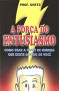 A Forca Do Entusiasmo - Como Usar A Fonte De Energia Que Existe Dentro De Voce