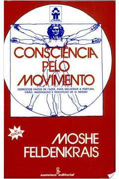 Consciencia Pelo Movimento - Exercicios Faceis De Fazer Para Melhorar A Postura A Visao Imaginacao E Percepcao De Si Mesmo