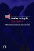 A Sombra Da Aguia - Por Que Os Estados Unidos Fascinam E Enfurecem