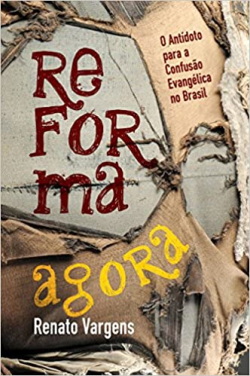 Reforma Agora - O Antidoto Para A Confusao Evangelica No Brasil