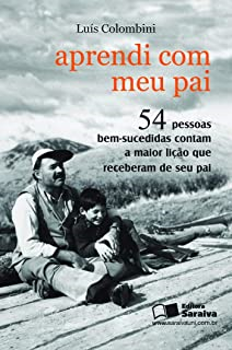Aprendi Com Meu Pai - 54 Pessoas Bem Sucedidas Contam A Maior Licao Que Receberam De Seu Pai