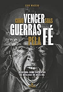 Como Vencer Suas Guerras Pela Fe - Descubra Como Enfrentar As Batalhas Do Dia A Dia