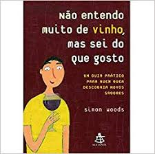Nao Entendo Muito De Vinho Mas Sei Do Que Gosto - Um Guia Pratico Para Quem Quer Descobrir Novos Sabores