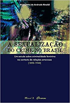 A Sexualizacao Do Crime No Brasil - Um Estudo Sobre Criminalidade Feminina No Contexto De Relacoes Amorosas (1890-1940)