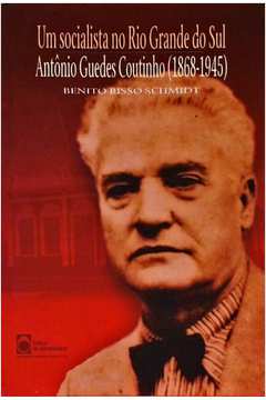 Um Socialista No Rio Grande Do Sul: Antonio Guedes Coutinho 1868-1945
