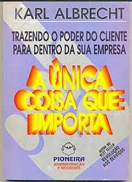 A Unica Coisa Que Importa - Trazendo O Poder Do Cliente Para Dentro Da Sua Empresa
