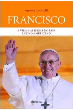 Francisco - A Vida E As Ideias Do Papa Latino-americano