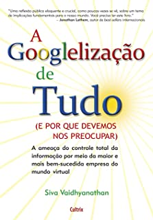 A Googlelizacao De Tudo - A Ameaca Do Controle Total Da Informacao Por Meio Da Maior E Mais Bem-sucedida Empresa Do Mundo Virtual