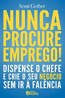 Nunca Procure Emprego - Dispense O Chefe E Crie Seu Negocio Sem Ir A Falencia