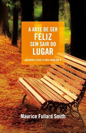 A Arte De Ser Feliz Sem Sair Do Lugar - Aprenda A Amar A Vida Como Ela E