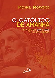 O Catolico De Amanha - Para Entender Deus E Jesus Em Um Novo Milenio