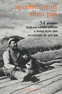Aprendi Com Meu Pai - 54 Pessoas Bem-sucedidas Contam A Maior Licao Que Receberam De Seu Pai