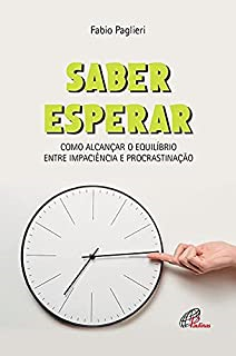 Saber Esperar - Como Alcancar O Equilibrio Entre Impaciencia E Procrastinacao