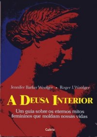 A Deusa Interior - Um Guia Sobre Os Eternos Mitos Femininos Que Moldam Nossas Vidas
