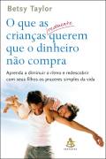 Que As Criancas Realmente Querem Que O Dinheiro Nao Compra, O - Aprenda A Diminuir O Ritmo E Redescobrir Com Seus Filhos Os Prazeres Simples Da Vida