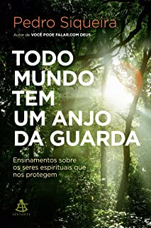 Todo Mundo Tem Um Anjo Da Guarda - Ensinamentos Sobre Os Seres Espirituais Que Nos Protegem