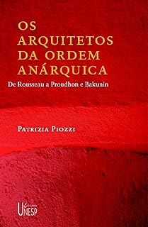 Os arquitetos da ordem anárquica - de Rousseau a Proudhon e Bakunin