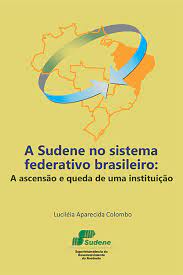a Sudene No Sistema Federativo Brasileiro - A Ascensao E Queda De Uma Instituicao