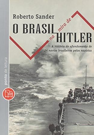 O Brasil na mira de Hitler - A história do afundamento de 34 navios brasileiros pelos nazistas